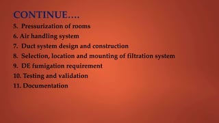 CONTINUE….
5. Pressurization of rooms
6. Air handling system
7. Duct system design and construction
8. Selection, location and mounting of filtration system
9. DE fumigation requirement
10. Testing and validation
11. Documentation
 