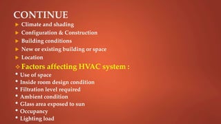 CONTINUE
 Climate and shading
 Configuration & Construction
 Building conditions
 New or existing building or space
 Location
 Factors affecting HVAC system :
• Use of space
• Inside room design condition
• Filtration level required
• Ambient condition
• Glass area exposed to sun
• Occupancy
• Lighting load
 