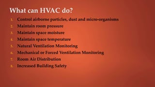 What can HVAC do?
1. Control airborne particles, dust and micro-organisms
2. Maintain room pressure
3. Maintain space moisture
4. Maintain space temperature
5. Natural Ventilation Monitoring
6. Mechanical or Forced Ventilation Monitoring
7. Room Air Distribution
8. Increased Building Safety
 