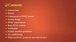  Contents
 Introduction
 History
 Components of HVAC system
 System design
 HVAC requirements
 Basic HVAC system
 Ventilation
 System selection guidelines
 Air conditioning
 What can HVAC system do and what do not ?
 