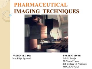 PHARMACEUTICAL
 IMAGING TECHNIQUES




PRESENTED TO:        PRESENTED BY:
Mrs.Shilpi Agarwal   Sakshi Taneja
                     M.Pharm 1st year
                     ISF College Of Pharmacy
                     MOGA,PUNJAB
 