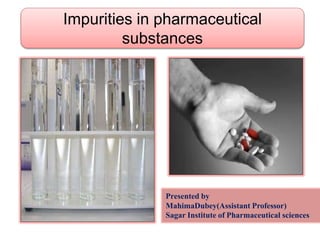 Impurities in pharmaceutical
substances
Presented by
MahimaDubey(Assistant Professor)
Sagar Institute of Pharmaceutical sciences
 