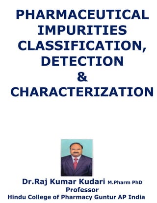 PHARMACEUTICAL
IMPURITIES
CLASSIFICATION,
DETECTION
&
CHARACTERIZATION
Dr.Raj Kumar Kudari M.Pharm PhD
Professor
Hindu College of Pharmacy Guntur AP India
 