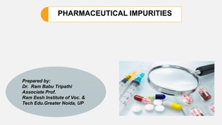 PHARMACEUTICAL IMPURITIES
Prepared by:
Dr. Ram Babu Tripathi
Associate Prof.
Ram Eesh Institute of Voc. &
Tech Edu.Greater Noida, UP
 