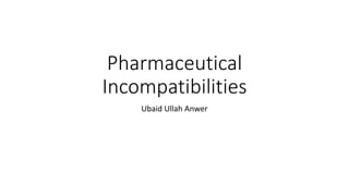 Pharmaceutical
Incompatibilities
Ubaid Ullah Anwer
 