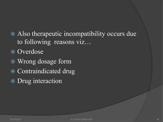 Also therapeutic incompatibility occurs due
to following reasons viz…
 Overdose
 Wrong dosage form
 Contraindicated drug
 Drug interaction
20-03-2021 G VIJAYA SINDHURI 36
 