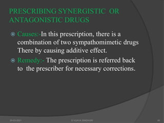 PRESCRIBING SYNERGISTIC OR
ANTAGONISTIC DRUGS
 Causes:-In this prescription, there is a
combination of two sympathomimetic drugs
There by causing additive effect.
 Remedy:- The prescription is referred back
to the prescriber for necessary corrections.
20-03-2021 G VIJAYA SINDHURI 45
 