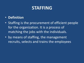 STAFFING
• Definition
• Staffing is the procurement of efficient people
for the organization. It is a process of
matching the jobs with the individuals.
• by means of staffing, the management
recruits, selects and trains the employees
 