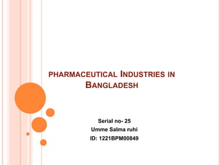 PHARMACEUTICAL INDUSTRIES IN
BANGLADESH
Serial no- 25
Umme Salma ruhi
ID: 1221BPM00849
 