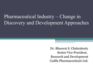 Pharmaceutical Industry – Change in
Discovery and Development Approaches



                   Dr. Bhaswat S. Chakraborty
                        Senior Vice President,
                   Research and Development
                   Cadila Pharmaceuticals Ltd.
 