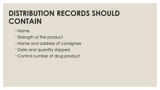 DISTRIBUTION RECORDS SHOULD
CONTAIN
◦ Name
◦ Strength of the product
◦ Name and address of consignee
◦ Date and quantity shipped
◦ Control number of drug product
 
