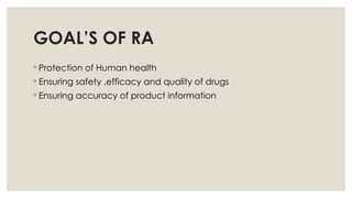 GOAL’S OF RA
◦ Protection of Human health
◦ Ensuring safety ,efficacy and quality of drugs
◦ Ensuring accuracy of product information
 