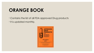 ORANGE BOOK
◦ Contains the list of all FDA approved Drug products
◦ It is updated monthly.
 
