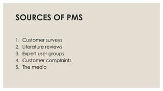 SOURCES OF PMS
1. Customer surveys
2. Literature reviews
3. Expert user groups
4. Customer complaints
5. The media
 
