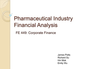 Pharmaceutical Industry Financial Analysis FE 449: Corporate Finance James Potts Richard Su Hin Mok Emily Wu 
