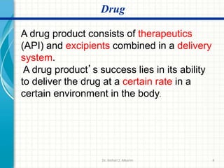4
Drug
A drug product consists of therapeutics
(API) and excipients combined in a delivery
system.
A drug product’s success lies in its ability
to deliver the drug at a certain rate in a
certain environment in the body.
Dr. ibtihal O. Alkarim
 