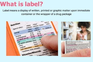 What is label?
Label means a display of written, printed or graphic matter upon immediate
container or the wrapper of a drug package
 