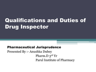 Qualifications and Duties of
Drug Inspector
Pharmaceutical Jurisprudence
Presented By :- Anushka Dubey
Pharm.D 3rd Yr
Parul Institute of Pharmacy
 