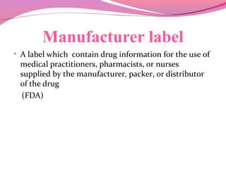 Manufacturer label
• A label which contain drug information for the use of
medical practitioners, pharmacists, or nurses
supplied by the manufacturer, packer, or distributor
of the drug
(FDA)
 