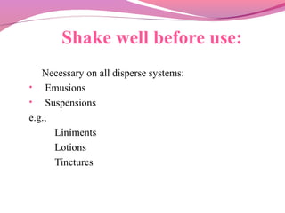 Shake well before use:
Necessary on all disperse systems:
• Emusions
• Suspensions
e.g.,
Liniments
Lotions
Tinctures
 
