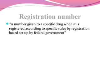 Registration number
“A number given to a specific drug when it is
registered according to specific rules by registration
board set up by federal government”
 
