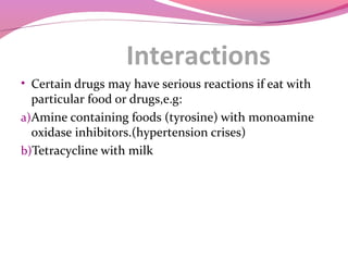 Interactions
• Certain drugs may have serious reactions if eat with
particular food or drugs,e.g:
a)Amine containing foods (tyrosine) with monoamine
oxidase inhibitors.(hypertension crises)
b)Tetracycline with milk
 