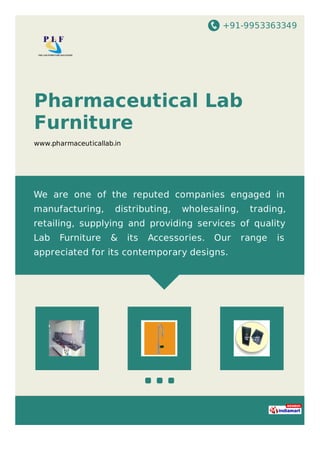 +91-9953363349
Pharmaceutical Lab
Furniture
www.pharmaceuticallab.in
We are one of the reputed companies engaged in
manufacturing, distributing, wholesaling, trading,
retailing, supplying and providing services of quality
Lab Furniture & its Accessories. Our range is
appreciated for its contemporary designs.
 