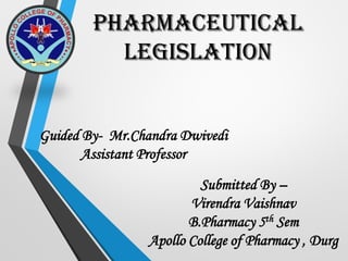 Pharmaceutical
legislation
Submitted By –
Virendra Vaishnav
B.Pharmacy 5th Sem
Apollo College of Pharmacy , Durg
Guided By- Mr.Chandra Dwivedi
Assistant Professor
 
