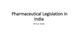 Pharmaceutical Legislation in
India
Mr G.A Shete
 