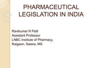 PHARMACEUTICAL
LEGISLATION IN INDIA
Ravikumar R Patil
Assistant Professor
LNBC Institute of Pharmacy,
Raigaon, Satara, MS
 