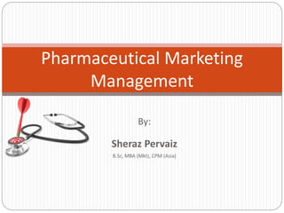 By:
Sheraz Pervaiz
B.Sc, MBA (Mkt), CPM (Asia)
Pharmaceutical Marketing
Management
 
