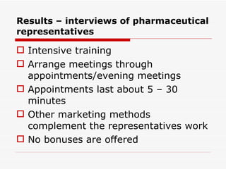 Intensive training Arrange meetings through appointments/evening meetings Appointments last about 5 – 30 minutes Other marketing methods complement the representatives work No bonuses are offered Results – interviews of pharmaceutical representatives 