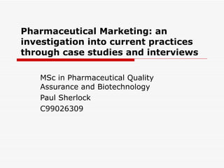 Pharmaceutical Marketing: an investigation into current practices through case studies and interviews MSc in Pharmaceutical Quality Assurance and Biotechnology Paul Sherlock C99026309 
