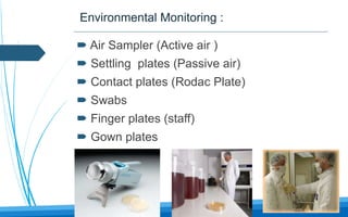 Environmental Monitoring :
 Air Sampler (Active air )
 Settling plates (Passive air)
 Contact plates (Rodac Plate)
 Swabs
 Finger plates (staff)
 Gown plates
 