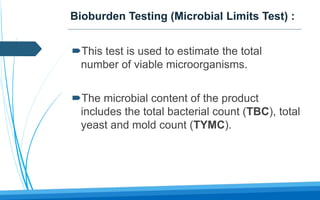 Bioburden Testing (Microbial Limits Test) :
This test is used to estimate the total
number of viable microorganisms.
The microbial content of the product
includes the total bacterial count (TBC), total
yeast and mold count (TYMC).
 