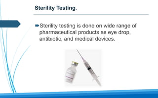 Sterility Testing.
Sterility testing is done on wide range of
pharmaceutical products as eye drop,
antibiotic, and medical devices.
 