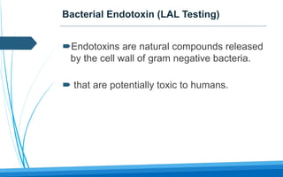 Bacterial Endotoxin (LAL Testing)
Endotoxins are natural compounds released
by the cell wall of gram negative bacteria.
 that are potentially toxic to humans.
 