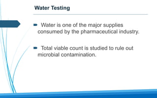 Water Testing
 Water is one of the major supplies
consumed by the pharmaceutical industry.
 Total viable count is studied to rule out
microbial contamination.
 
