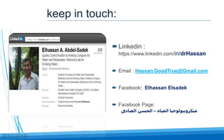 59
 Linkedin :
https://www.linkedin.com/in/drHassan
 Email : Hassan.GoodTrue@Gmail.com
 Facebook: Elhassan Elsadek
 Facebook Page:
‫المياه‬ ‫ميكروبيولوجيا‬
–
‫الصادق‬ ‫الحسن‬
2/10/2019
59 keep in touch:
 
