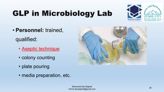 GLP in Microbiology Lab
• Personnel: trained,
qualified:
• Aseptic technique
• colony counting
• plate pouring
• media preparation, etc.
Mohamed Abo-Elgheit
mhmd.aboelgheit@gmail.com
26
 