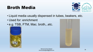 Broth Media
• Liquid media usually dispensed in tubes, beakers, etc.
• Used for: enrichment
• e.g. TSB, FTM, Mac. broth,..etc.
Mohamed Abo-Elgheit
mhmd.aboelgheit@gmail.com
36
 