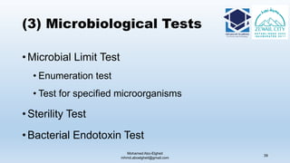 (3) Microbiological Tests
• Microbial Limit Test
• Enumeration test
• Test for specified microorganisms
• Sterility Test
• Bacterial Endotoxin Test
Mohamed Abo-Elgheit
mhmd.aboelgheit@gmail.com
39
 