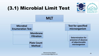 (3.1) Microbial Limit Test
MLT
Microbial
Enumeration Test
Membrane
Filtration
Plate Count
Method
Test for specified
microorganism
Determination for
presence of absence
of objectionable
microorganism
Mohamed Abo-Elgheit
mhmd.aboelgheit@gmail.com
40
 