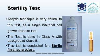 Sterility Test
• Aseptic technique is very critical to
this test, as a single bacterial cell
growth fails the test.
• The Test is done in Class A with
background Class B.
• This test is conducted for: Sterile
finished product.
Mohamed Aboelgheit mhmd.aboelgheit@gmail.com 51
 