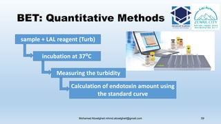 BET: Quantitative Methods
Mohamed Aboelgheit mhmd.aboelgheit@gmail.com 59
sample + LAL reagent (Turb)
incubation at 37⁰C
Measuring the turbidity
Calculation of endotoxin amount using
the standard curve
 