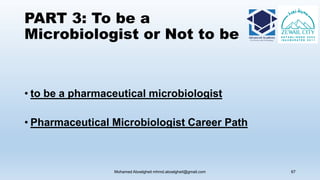 PART 3: To be a
Microbiologist or Not to be
• to be a pharmaceutical microbiologist
• Pharmaceutical Microbiologist Career Path
Mohamed Aboelgheit mhmd.aboelgheit@gmail.com 67
 