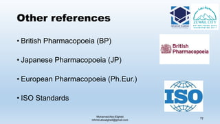 Other references
• British Pharmacopoeia (BP)
• Japanese Pharmacopoeia (JP)
• European Pharmacopoeia (Ph.Eur.)
• ISO Standards
Mohamed Abo-Elgheit
mhmd.aboelgheit@gmail.com
72
 