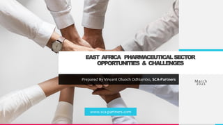 EAST AFRICA PHARMACEUTICALSECTOR
OPPORTUNITIES & CHALLENGES
Prepared By Vincent Oluoch Odhiambo, SCA-Partners March
2021
www.sca-partners.com
 