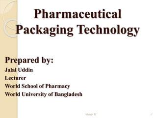 Pharmaceutical
Packaging Technology
Prepared by:
Jalal Uddin
Lecturer
World School of Pharmacy
World University of Bangladesh
1March 17
 