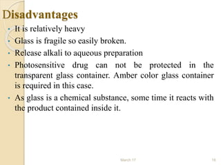 Disadvantages
• It is relatively heavy
• Glass is fragile so easily broken.
• Release alkali to aqueous preparation
• Phot...